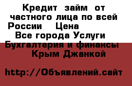 Кредит (займ) от частного лица по всей России  › Цена ­ 400 000 - Все города Услуги » Бухгалтерия и финансы   . Крым,Джанкой